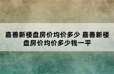 嘉善新楼盘房价均价多少 嘉善新楼盘房价均价多少钱一平